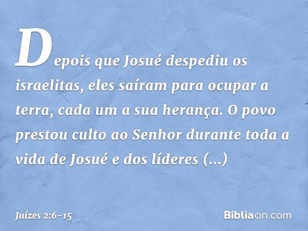 Depois que Josué despediu os israelitas, eles saíram para ocupar a terra, cada um a sua herança. O povo prestou culto ao Senhor durante toda a vida de Josué e d