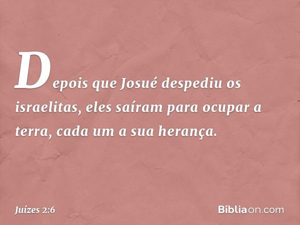 Depois que Josué despediu os israelitas, eles saíram para ocupar a terra, cada um a sua herança. -- Juízes 2:6