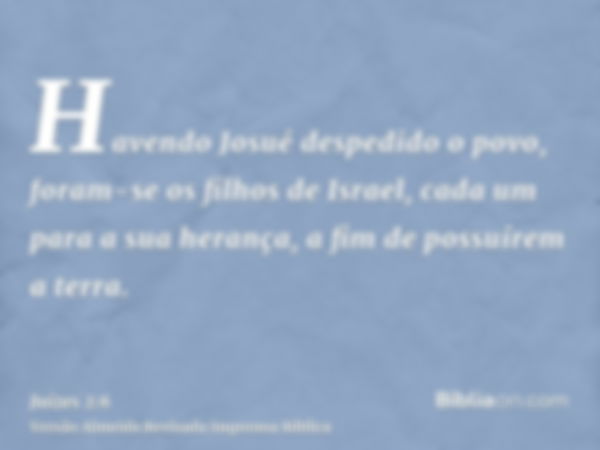 Havendo Josué despedido o povo, foram-se os filhos de Israel, cada um para a sua herança, a fim de possuírem a terra.