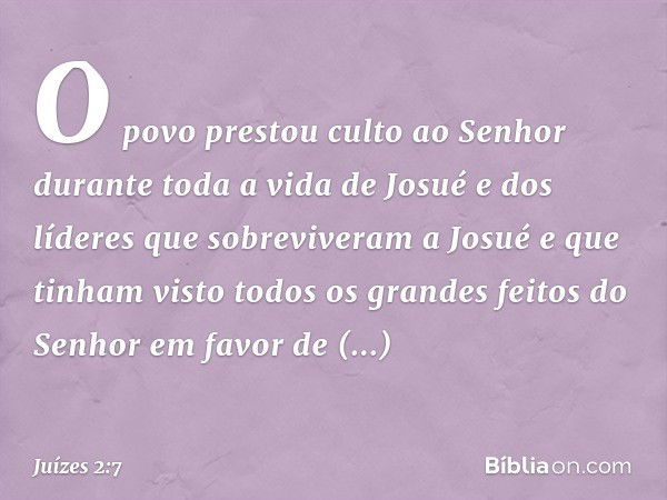 O povo prestou culto ao Senhor durante toda a vida de Josué e dos líderes que sobreviveram a Josué e que tinham visto todos os grandes feitos do Senhor em favor