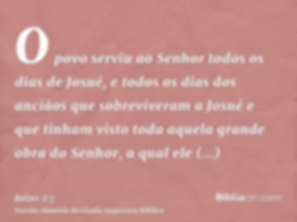 O povo serviu ao Senhor todos os dias de Josué, e todos os dias dos anciãos que sobreviveram a Josué e que tinham visto toda aquela grande obra do Senhor, a qua