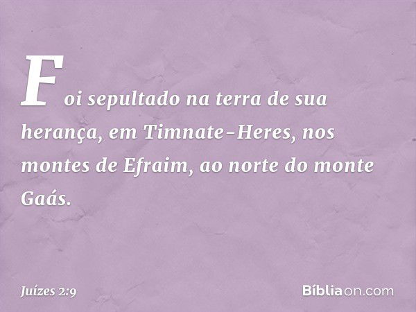 Foi sepultado na terra de sua herança, em Timnate-Heres, nos montes de Efraim, ao norte do monte Gaás. -- Juízes 2:9