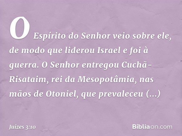 O Espírito do Senhor veio sobre ele, de modo que liderou Israel e foi à guerra. O Senhor entregou Cuchã-Risataim, rei da Mesopotâmia, nas mãos de Otoniel, que p