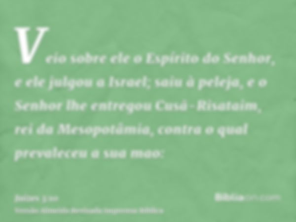 Veio sobre ele o Espírito do Senhor, e ele julgou a Israel; saiu à peleja, e o Senhor lhe entregou Cusã-Risataim, rei da Mesopotâmia, contra o qual prevaleceu a