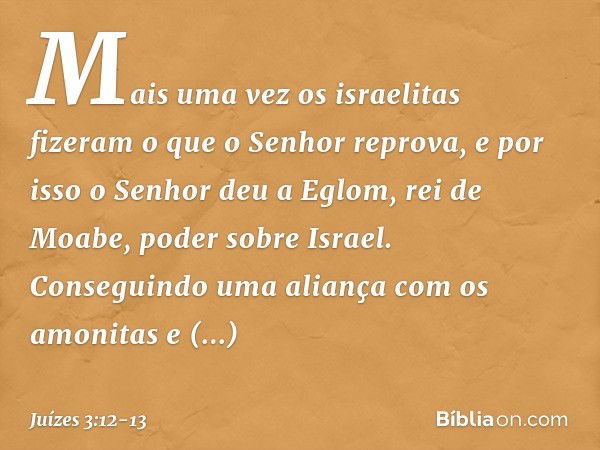 Mais uma vez os israelitas fizeram o que o Senhor reprova, e por isso o Senhor deu a Eglom, rei de Moabe, poder sobre Israel. Conseguindo uma aliança com os amo