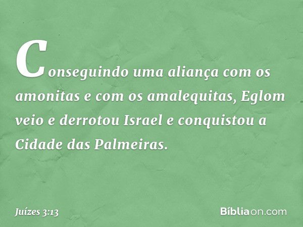 Conseguindo uma aliança com os amonitas e com os amalequitas, Eglom veio e derrotou Israel e conquistou a Cidade das Palmeiras. -- Juízes 3:13