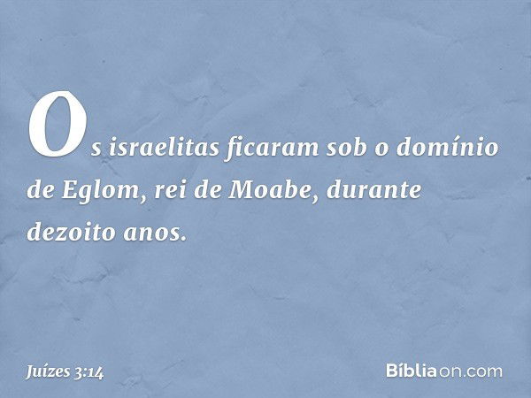 Os israelitas ficaram sob o domínio de Eglom, rei de Moabe, durante dezoito anos. -- Juízes 3:14