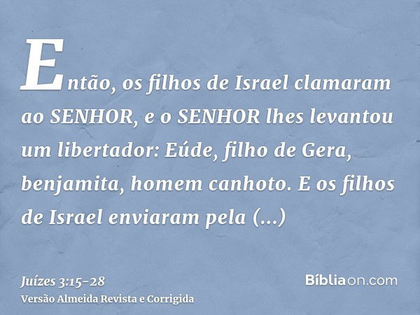 Então, os filhos de Israel clamaram ao SENHOR, e o SENHOR lhes levantou um libertador: Eúde, filho de Gera, benjamita, homem canhoto. E os filhos de Israel envi