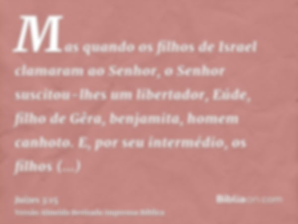 Mas quando os filhos de Israel clamaram ao Senhor, o Senhor suscitou-lhes um libertador, Eúde, filho de Gêra, benjamita, homem canhoto. E, por seu intermédio, o