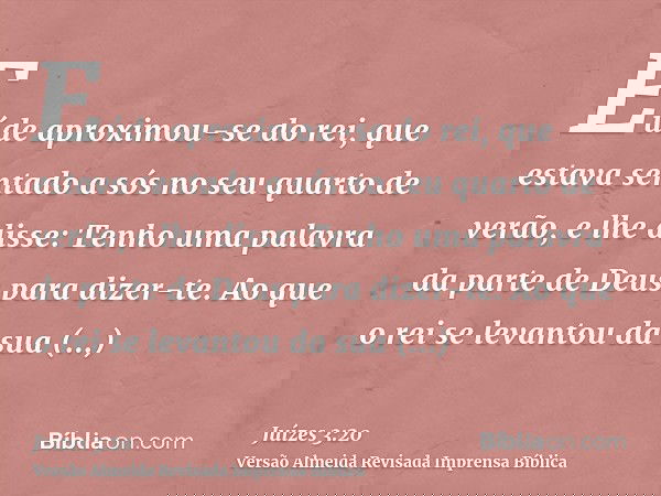 Eúde aproximou-se do rei, que estava sentado a sós no seu quarto de verão, e lhe disse: Tenho uma palavra da parte de Deus para dizer-te. Ao que o rei se levant