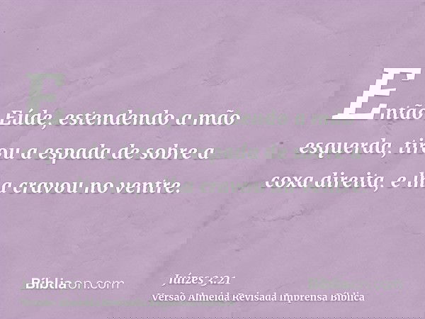 Então Eúde, estendendo a mão esquerda, tirou a espada de sobre a coxa direita, e lha cravou no ventre.