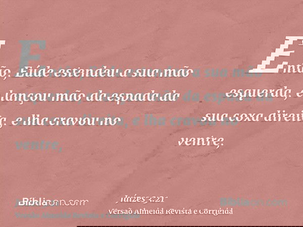 Então, Eúde estendeu a sua mão esquerda, e lançou mão da espada da sua coxa direita, e lha cravou no ventre,