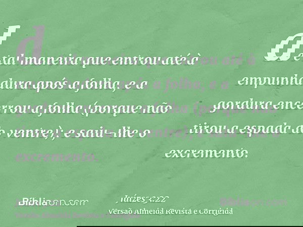 de tal maneira que entrou até à empunhadura após a folha, e a gordura encerrou a folha (porque não tirou a espada do ventre); e saiu-lhe o excremento.