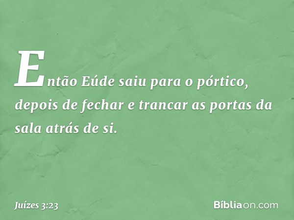 Então Eúde saiu para o pórtico, depois de fechar e trancar as portas da sala atrás de si. -- Juízes 3:23