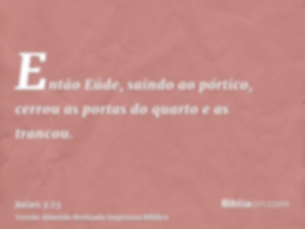 Então Eúde, saindo ao pórtico, cerrou as portas do quarto e as trancou.