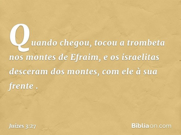 Quando chegou, tocou a trombeta nos montes de Efraim, e os israelitas desceram dos montes, com ele à sua frente . -- Juízes 3:27