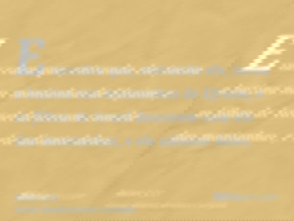 E sucedeu que, entrando ele, tocou a buzina nas montanhas de Efraim; e os filhos de Israel desceram com ele das montanhas, e ele adiante deles.