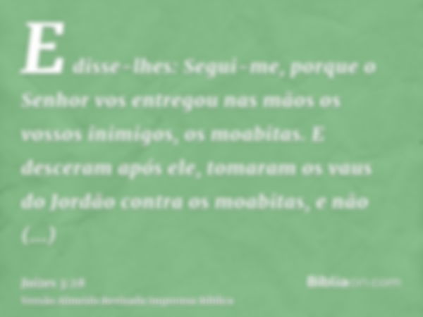 E disse-lhes: Segui-me, porque o Senhor vos entregou nas mãos os vossos inimigos, os moabitas. E desceram após ele, tomaram os vaus do Jordão contra os moabitas