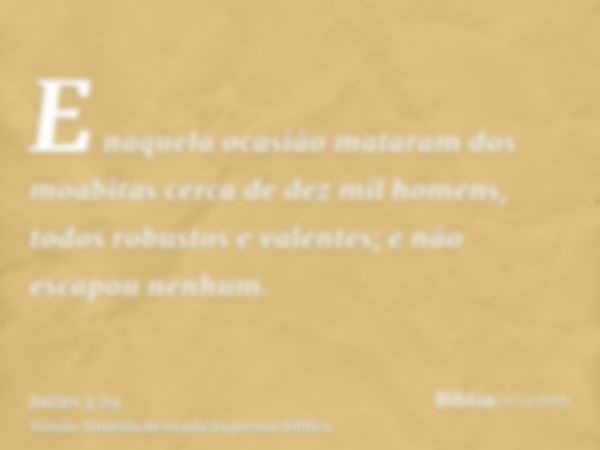 E naquela ocasião mataram dos moabitas cerca de dez mil homens, todos robustos e valentes; e não escapou nenhum.