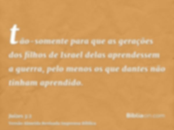 tão-somente para que as gerações dos filhos de Israel delas aprendessem a guerra, pelo menos os que dantes não tinham aprendido.