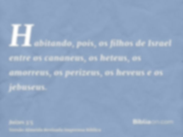 Habitando, pois, os filhos de Israel entre os cananeus, os heteus, os amorreus, os perizeus, os heveus e os jebuseus.