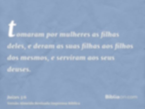 tomaram por mulheres as filhas deles, e deram as suas filhas aos filhos dos mesmos, e serviram aos seus deuses.