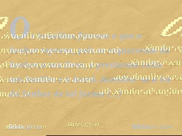 Os israelitas fizeram o que o Senhor reprova, pois se esqueceram do Senhor,o seu Deus, e prestaram culto aos baalins e a Aserá. Acendeu-se a ira do Senhor de ta