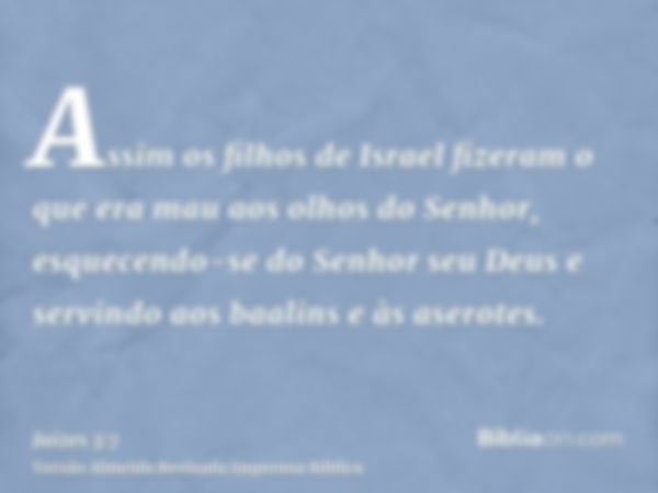 Assim os filhos de Israel fizeram o que era mau aos olhos do Senhor, esquecendo-se do Senhor seu Deus e servindo aos baalins e às aserotes.