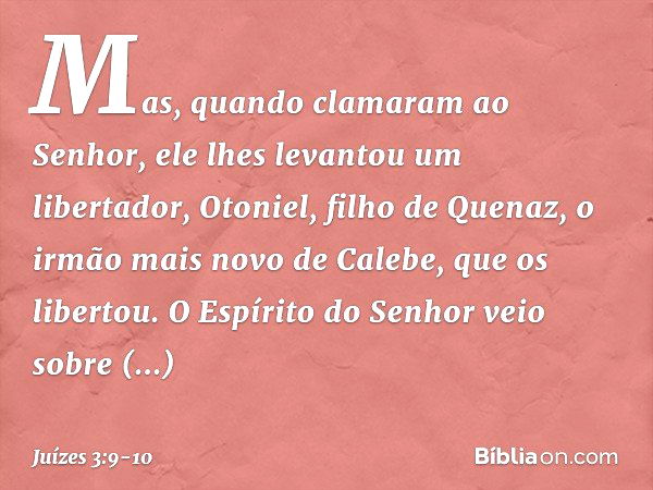 Mas, quando clamaram ao Senhor, ele lhes levantou um libertador, Otoniel, filho de Quenaz, o irmão mais novo de Calebe, que os libertou. O Espírito do Senhor ve