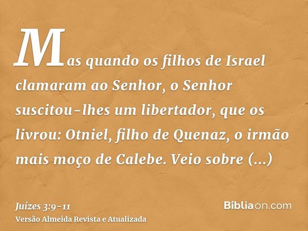 Mas quando os filhos de Israel clamaram ao Senhor, o Senhor suscitou-lhes um libertador, que os livrou: Otniel, filho de Quenaz, o irmão mais moço de Calebe.Vei