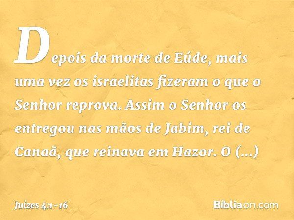 Depois da morte de Eúde, mais uma vez os israelitas fizeram o que o Senhor reprova. Assim o Senhor os entregou nas mãos de Jabim, rei de Canaã, que reinava em H