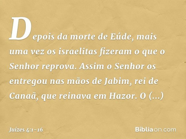 Depois da morte de Eúde, mais uma vez os israelitas fizeram o que o Senhor reprova. Assim o Senhor os entregou nas mãos de Jabim, rei de Canaã, que reinava em H