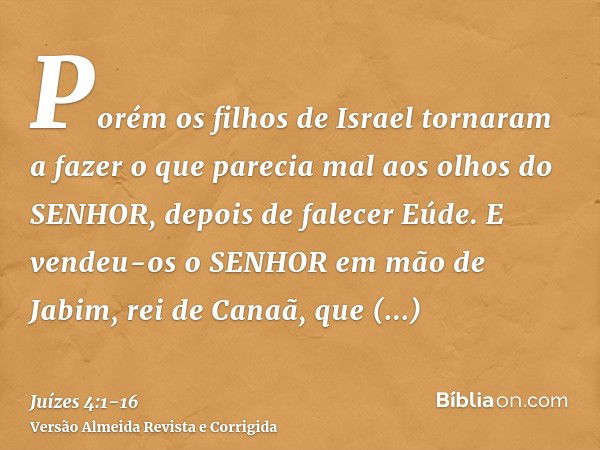 Porém os filhos de Israel tornaram a fazer o que parecia mal aos olhos do SENHOR, depois de falecer Eúde.E vendeu-os o SENHOR em mão de Jabim, rei de Canaã, que