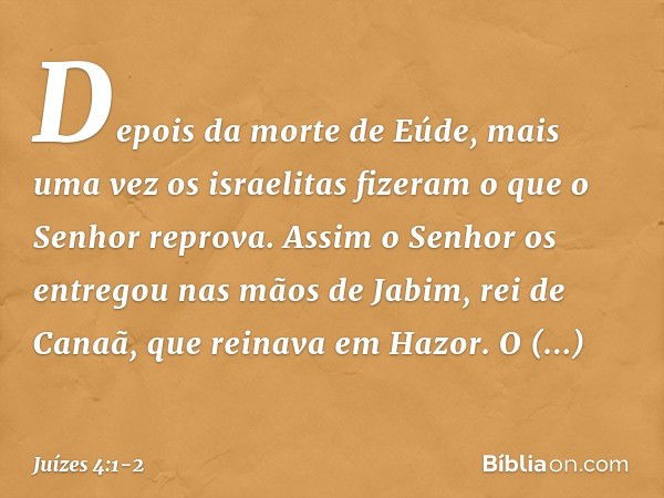 Depois da morte de Eúde, mais uma vez os israelitas fizeram o que o Senhor reprova. Assim o Senhor os entregou nas mãos de Jabim, rei de Canaã, que reinava em H