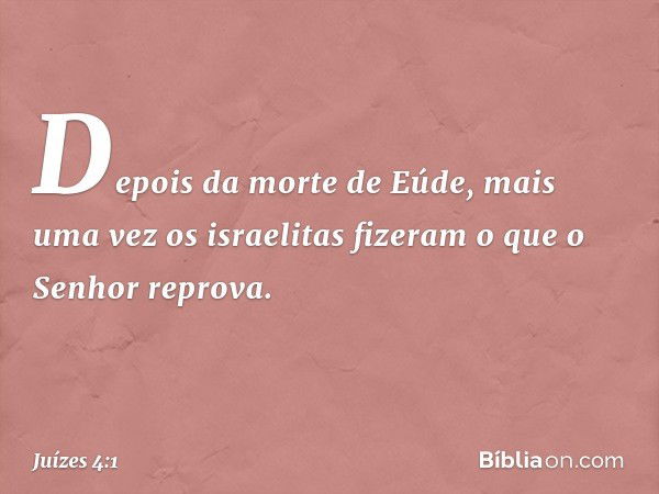 Depois da morte de Eúde, mais uma vez os israelitas fizeram o que o Senhor reprova. -- Juízes 4:1