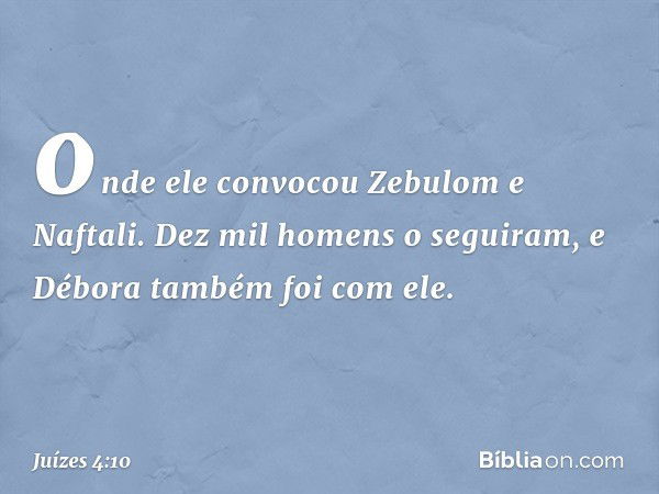 onde ele convocou Zebulom e Naftali. Dez mil homens o seguiram, e Débora também foi com ele. -- Juízes 4:10