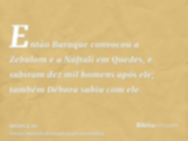 Então Baraque convocou a Zebulom e a Naftali em Quedes, e subiram dez mil homens após ele; também Débora subiu com ele.