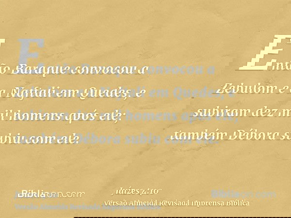 Então Baraque convocou a Zebulom e a Naftali em Quedes, e subiram dez mil homens após ele; também Débora subiu com ele.