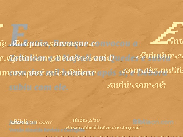 Então, Baraque convocou a Zebulom e a Naftali em Quedes e subiu com dez mil homens após si; e Débora subiu com ele.