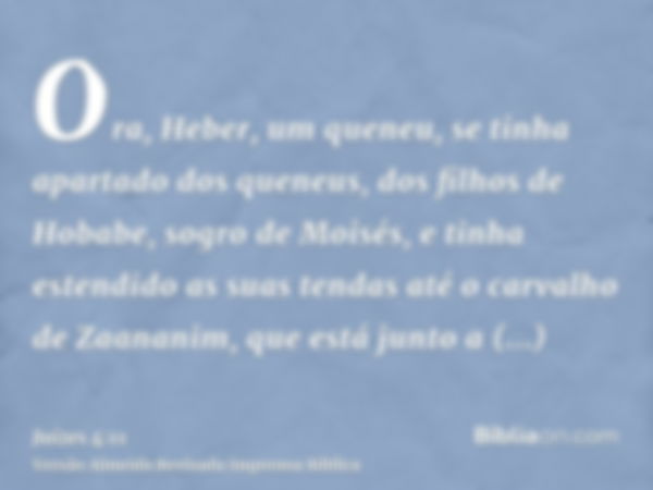 Ora, Heber, um queneu, se tinha apartado dos queneus, dos filhos de Hobabe, sogro de Moisés, e tinha estendido as suas tendas até o carvalho de Zaananim, que es