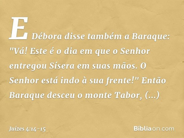 E Débora disse também a Baraque: "Vá! Este é o dia em que o Senhor entregou Sísera em suas mãos. O Senhor está indo à sua frente!" Então Baraque desceu o monte 