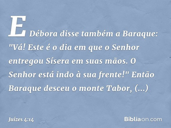 E Débora disse também a Baraque: "Vá! Este é o dia em que o Senhor entregou Sísera em suas mãos. O Senhor está indo à sua frente!" Então Baraque desceu o monte 