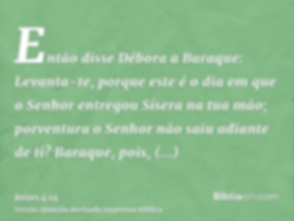 Então disse Débora a Baraque: Levanta-te, porque este é o dia em que o Senhor entregou Sísera na tua mão; porventura o Senhor não saiu adiante de ti? Baraque, p