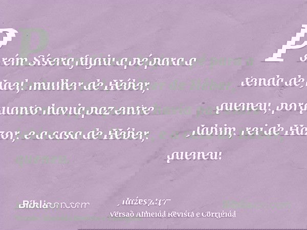 Porém Sísera fugiu a pé para a tenda de Jael, mulher de Héber, queneu, porquanto havia paz entre Jabim, rei de Hazor, e a casa de Héber, queneu.