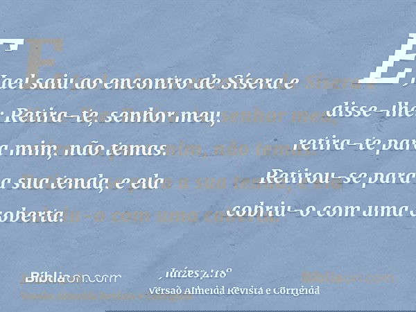 E Jael saiu ao encontro de Sísera e disse-lhe: Retira-te, senhor meu, retira-te para mim, não temas. Retirou-se para a sua tenda, e ela cobriu-o com uma coberta