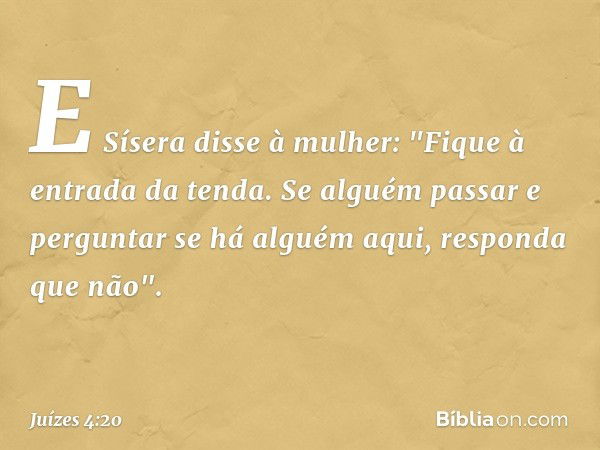 E Sísera disse à mulher: "Fique à entrada da tenda. Se alguém passar e perguntar se há alguém aqui, responda que não". -- Juízes 4:20