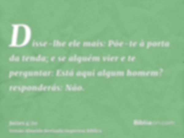 Disse-lhe ele mais: Põe-te à porta da tenda; e se alguém vier e te perguntar: Está aqui algum homem? responderás: Não.