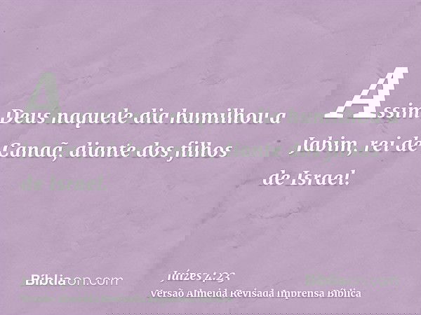 Assim Deus naquele dia humilhou a Jabim, rei de Canaã, diante dos filhos de Israel.