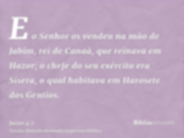 E o Senhor os vendeu na mão de Jabim, rei de Canaã, que reinava em Hazor; o chefe do seu exército era Sísera, o qual habitava em Harosete dos Gentios.