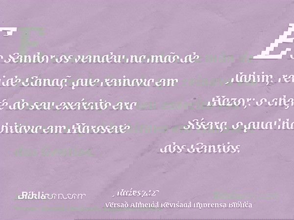 E o Senhor os vendeu na mão de Jabim, rei de Canaã, que reinava em Hazor; o chefe do seu exército era Sísera, o qual habitava em Harosete dos Gentios.